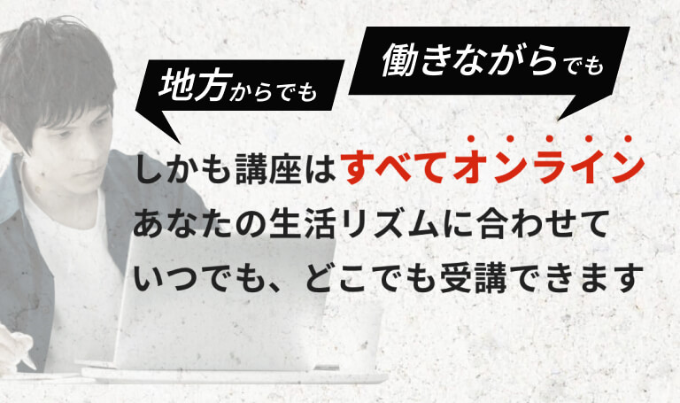 地方からでも働きながらでも。しかも講座はすべてオンライン あなたの生活リズムに合わせていつでも、どこでも受講できます