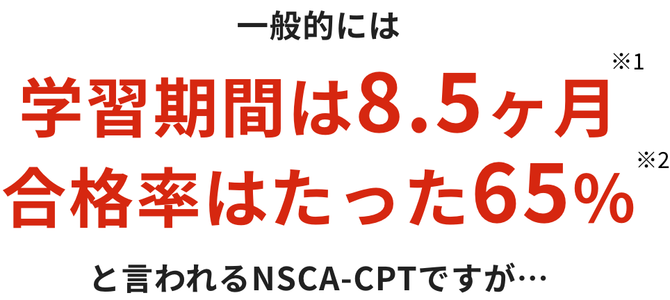 一般的には未経験者の想定学習期間は8.5か月、合格率はたった65％といわれるNSCA-CPTですが…